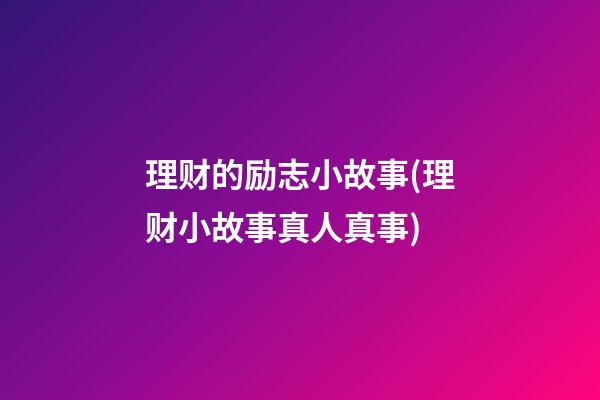 理财的励志小故事(理财小故事真人真事)