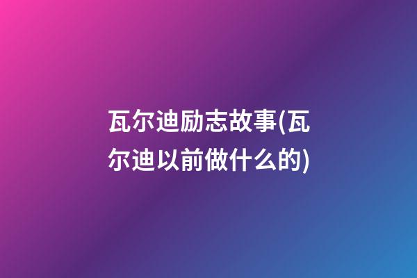 瓦尔迪励志故事(瓦尔迪以前做什么的)