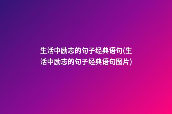 生活中励志的句子经典语句(生活中励志的句子经典语句图片)