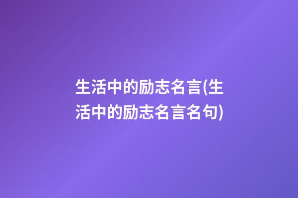 生活中的励志名言(生活中的励志名言名句)