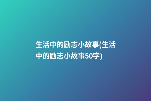 生活中的励志小故事(生活中的励志小故事50字)