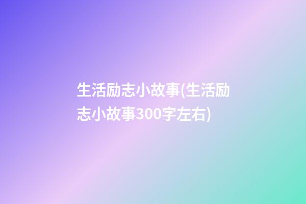 生活励志小故事(生活励志小故事300字左右)