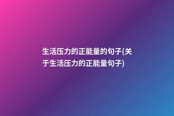 生活压力的正能量的句子(关于生活压力的正能量句子)