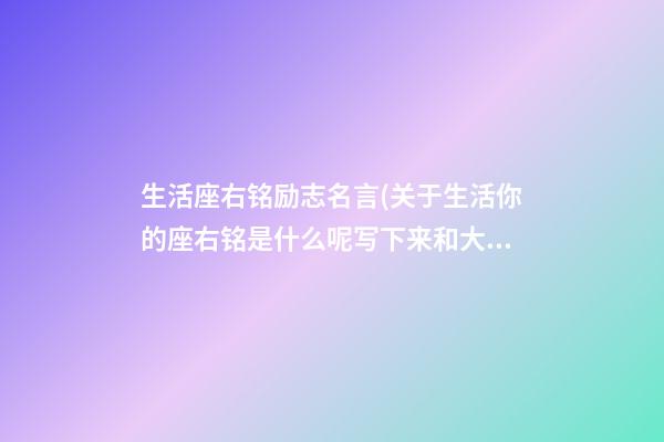 生活座右铭励志名言(关于生活你的座右铭是什么呢写下来和大家一起交流吧)