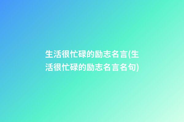 生活很忙碌的励志名言(生活很忙碌的励志名言名句)