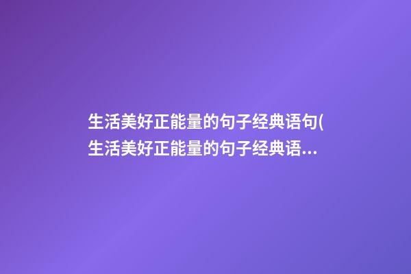 生活美好正能量的句子经典语句(生活美好正能量的句子经典语句摘抄)