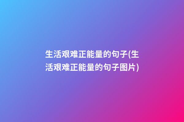 生活艰难正能量的句子(生活艰难正能量的句子图片)