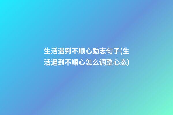 生活遇到不顺心励志句子(生活遇到不顺心怎么调整心态)