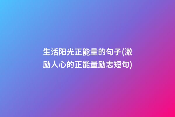 生活阳光正能量的句子(激励人心的正能量励志短句)