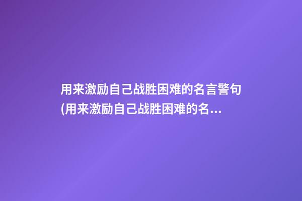 用来激励自己战胜困难的名言警句(用来激励自己战胜困难的名言警句有哪些)