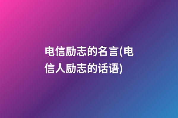 电信励志的名言(电信人励志的话语)