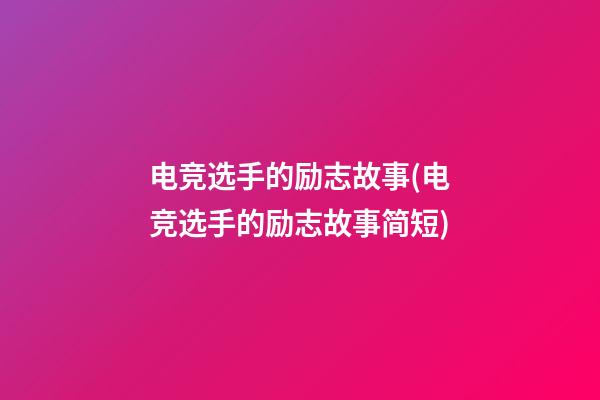 电竞选手的励志故事(电竞选手的励志故事简短)