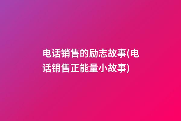 电话销售的励志故事(电话销售正能量小故事)