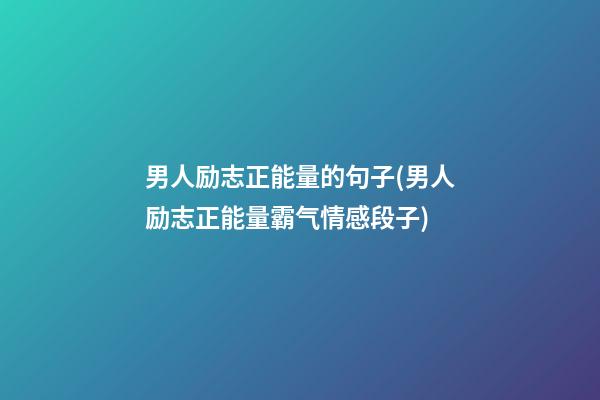 男人励志正能量的句子(男人励志正能量霸气情感段子)