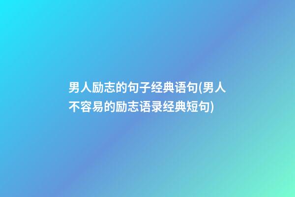 男人励志的句子经典语句(男人不容易的励志语录经典短句)