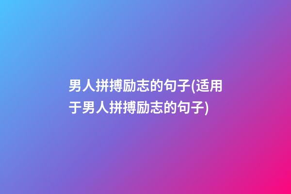 男人拼搏励志的句子(适用于男人拼搏励志的句子)