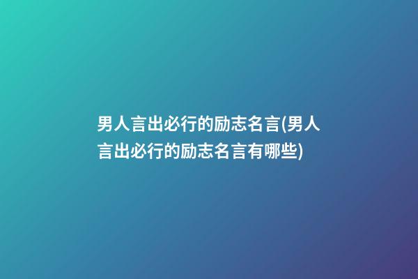 男人言出必行的励志名言(男人言出必行的励志名言有哪些)