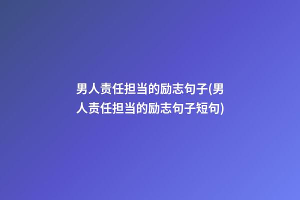 男人责任担当的励志句子(男人责任担当的励志句子短句)