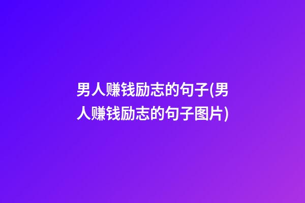 男人赚钱励志的句子(男人赚钱励志的句子图片)