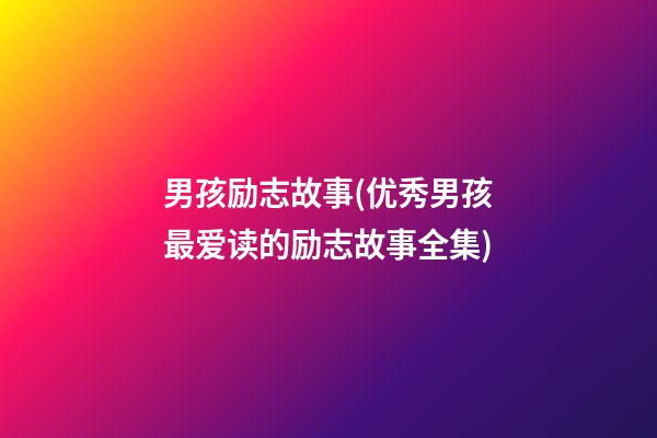 男孩励志故事(优秀男孩最爱读的励志故事全集)