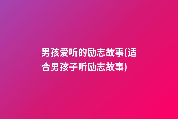 男孩爱听的励志故事(适合男孩子听励志故事)