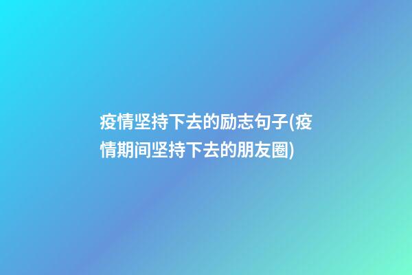 疫情坚持下去的励志句子(疫情期间坚持下去的朋友圈)