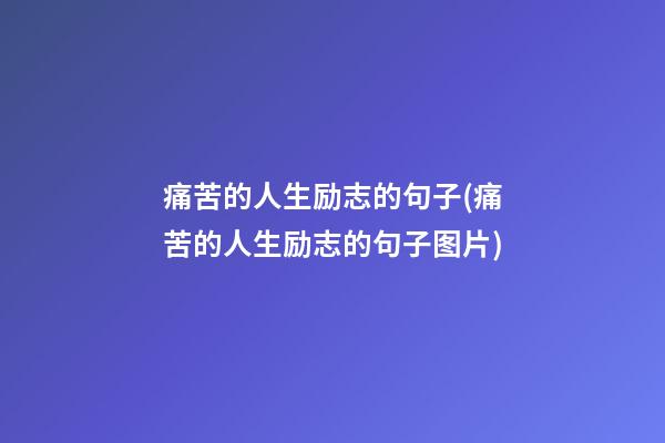 痛苦的人生励志的句子(痛苦的人生励志的句子图片)