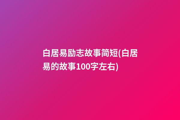 白居易励志故事简短(白居易的故事100字左右)