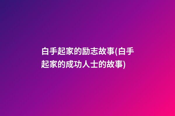 白手起家的励志故事(白手起家的成功人士的故事)