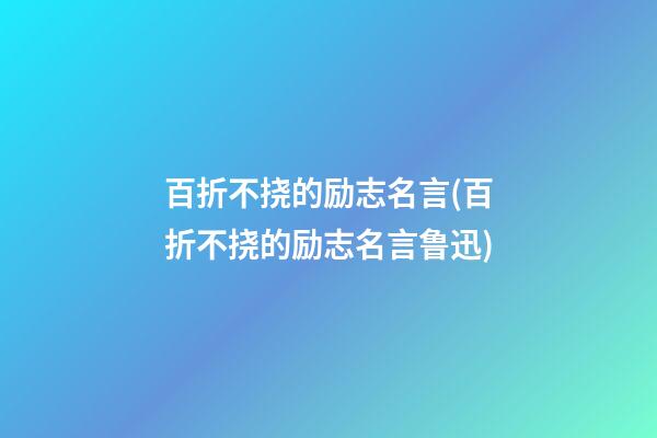 百折不挠的励志名言(百折不挠的励志名言鲁迅)