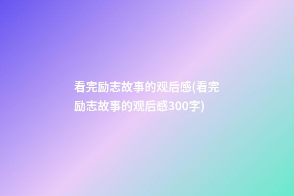 看完励志故事的观后感(看完励志故事的观后感300字)