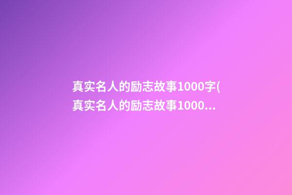 真实名人的励志故事1000字(真实名人的励志故事1000字左右)