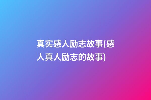 真实感人励志故事(感人真人励志的故事)