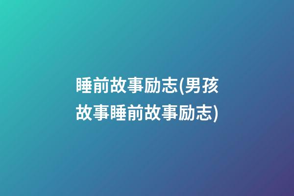 睡前故事励志(男孩故事睡前故事励志)