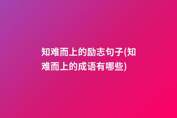 知难而上的励志句子(知难而上的成语有哪些)