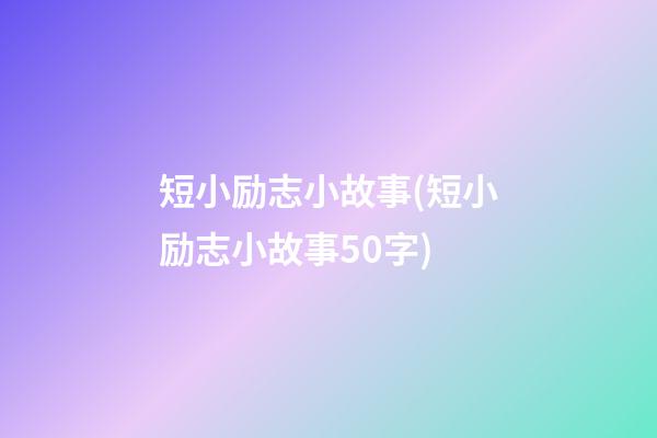 短小励志小故事(短小励志小故事50字)