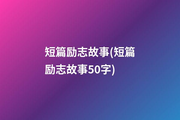 短篇励志故事(短篇励志故事50字)