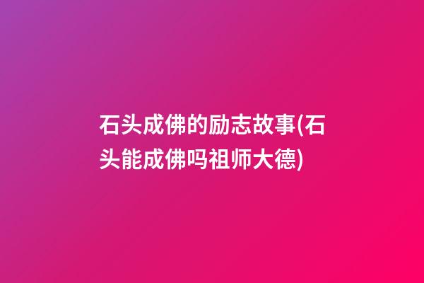 石头成佛的励志故事(石头能成佛吗?祖师大德)