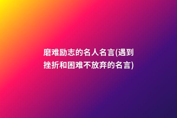 磨难励志的名人名言(遇到挫折和困难不放弃的名言)