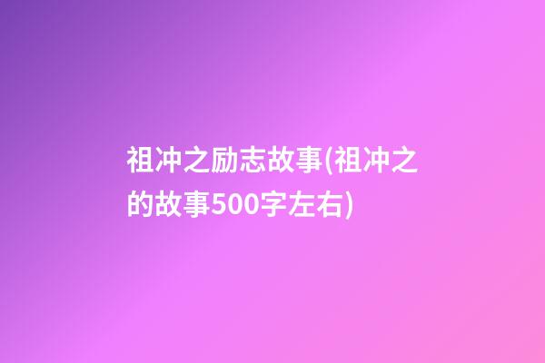 祖冲之励志故事(祖冲之的故事500字左右)