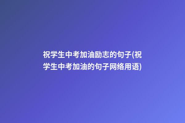 祝学生中考加油励志的句子(祝学生中考加油的句子网络用语)