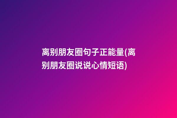 离别朋友圈句子正能量(离别朋友圈说说心情短语)