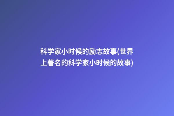 科学家小时候的励志故事(世界上著名的科学家小时候的故事)