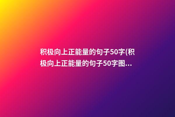 积极向上正能量的句子50字(积极向上正能量的句子50字图片)