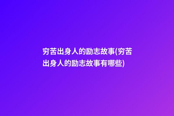 穷苦出身人的励志故事(穷苦出身人的励志故事有哪些)