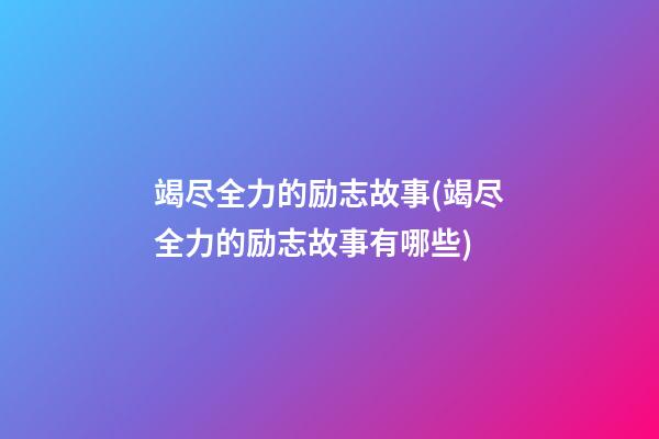 竭尽全力的励志故事(竭尽全力的励志故事有哪些)