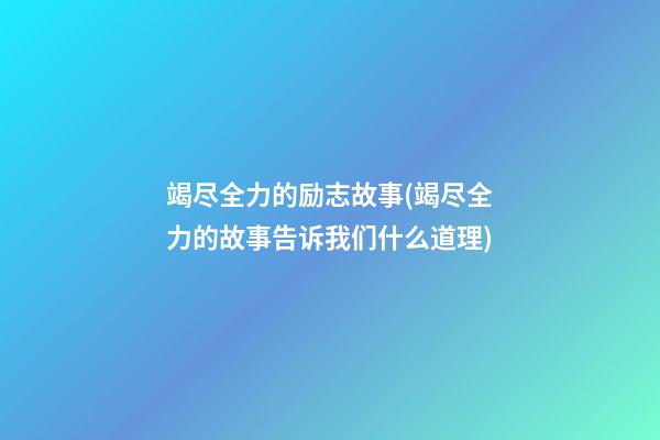 竭尽全力的励志故事(竭尽全力的故事告诉我们什么道理)