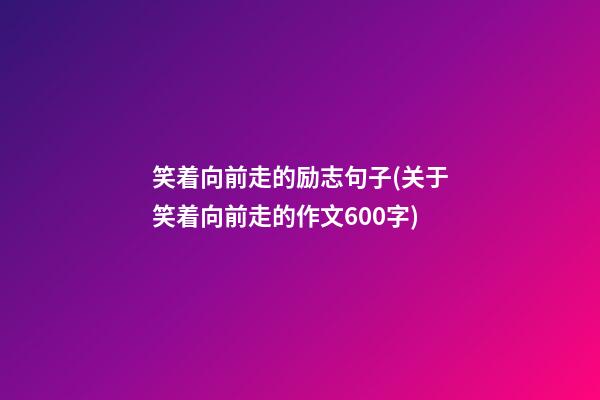 笑着向前走的励志句子(关于笑着向前走的作文600字)