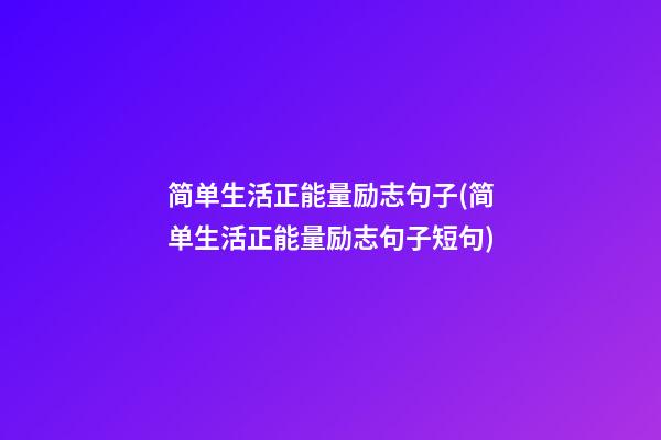 简单生活正能量励志句子(简单生活正能量励志句子短句)