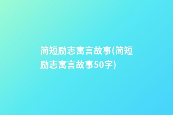 简短励志寓言故事(简短励志寓言故事50字)